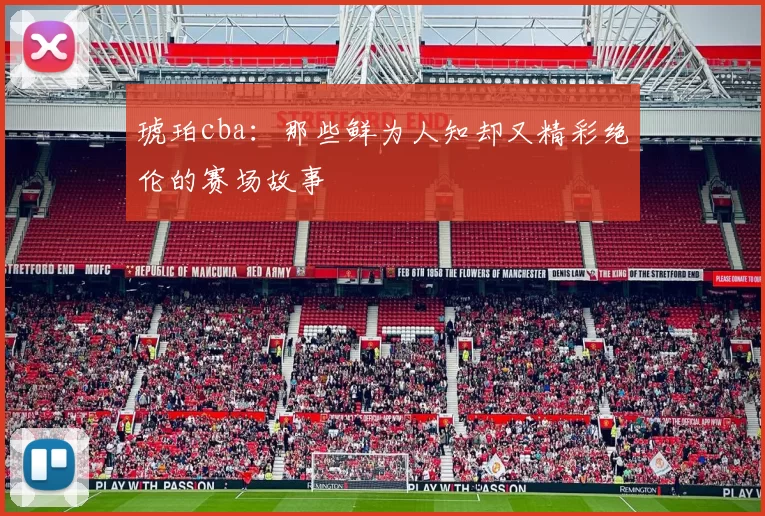 琥珀cba：那些鲜为人知却又精彩绝伦的赛场故事