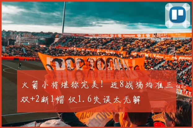 火箭小将堪称完美！近8战场均准三双+2断1帽 仅1.6失误太无解