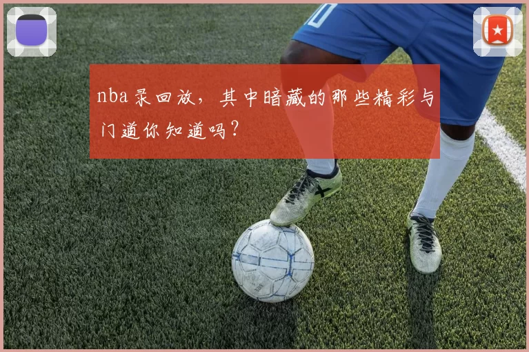 nba录回放，其中暗藏的那些精彩与门道你知道吗？