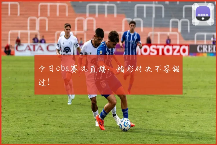 今日cba赛况直播，精彩对决不容错过！