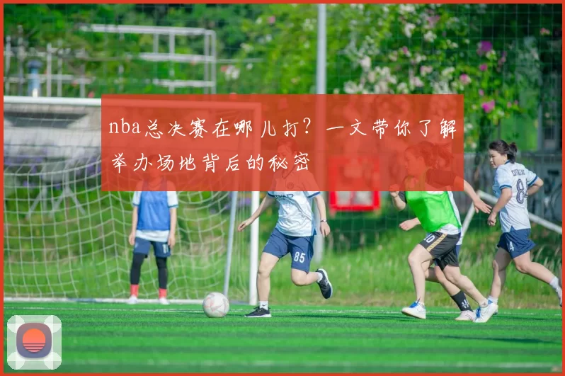 nba总决赛在哪儿打？一文带你了解举办场地背后的秘密