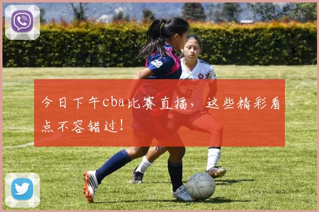 今日下午cba比赛直播，这些精彩看点不容错过！