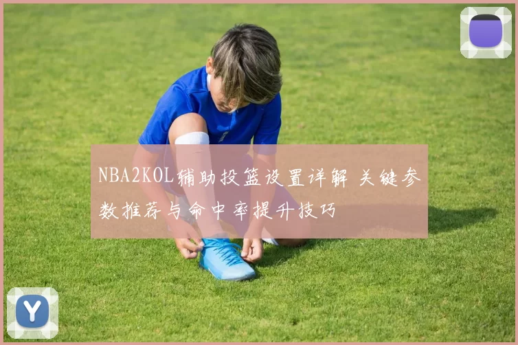 NBA2KOL辅助投篮设置详解 关键参数推荐与命中率提升技巧