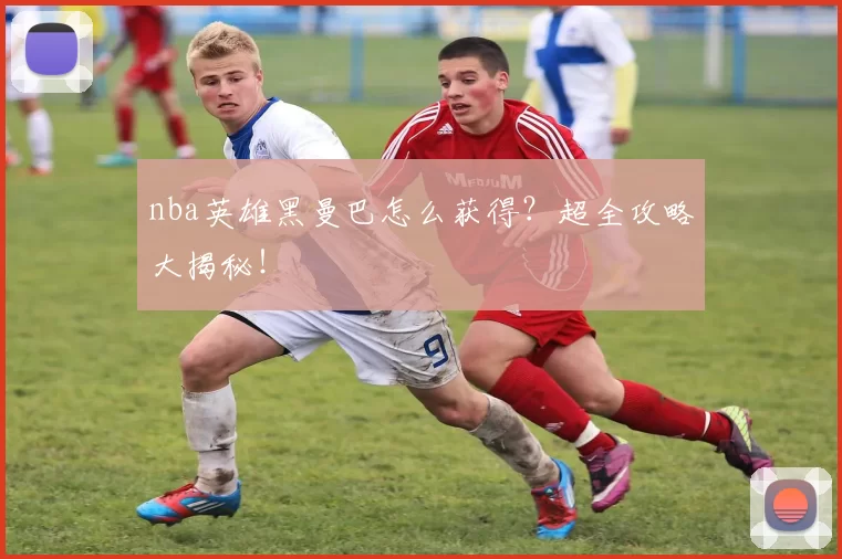 nba英雄黑曼巴怎么获得？超全攻略大揭秘！