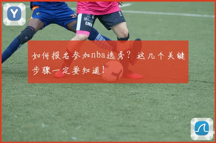 如何报名参加nba选秀？这几个关键步骤一定要知道！