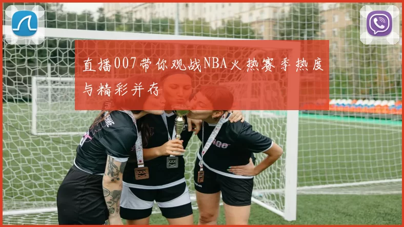 直播007带你观战NBA火热赛季热度与精彩并存