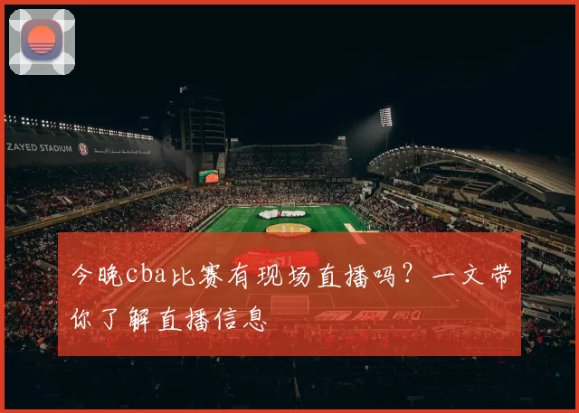 今晚cba比赛有现场直播吗？一文带你了解直播信息