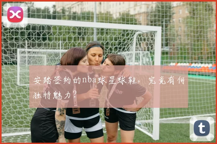 安踏签约的nba球星球鞋，究竟有何独特魅力？