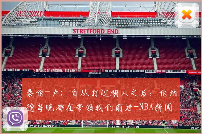 泰伦-卢：自从打过湖人之后，伦纳德每晚都在带领我们前进-NBA新闻