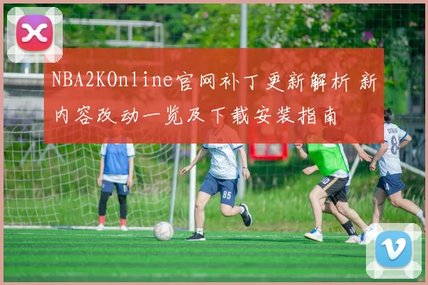 NBA2KOnline官网补丁更新解析 新内容改动一览及下载安装指南