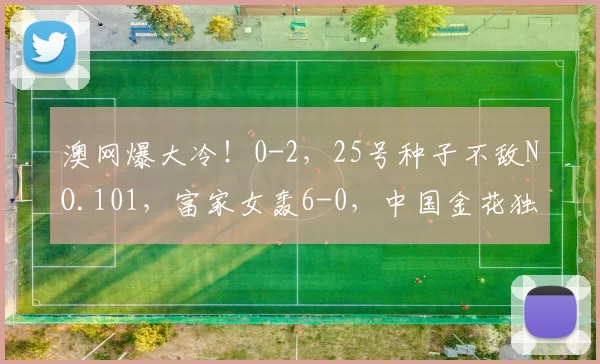 澳网爆大冷！0-2，25号种子不敌NO.101，富家女轰6-0，中国金花独苗出战