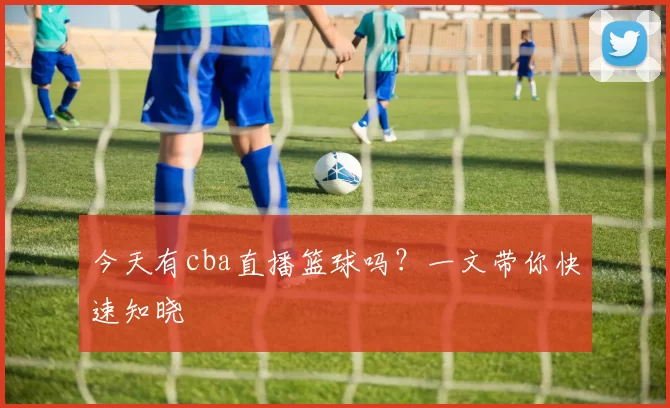 今天有cba直播篮球吗？一文带你快速知晓