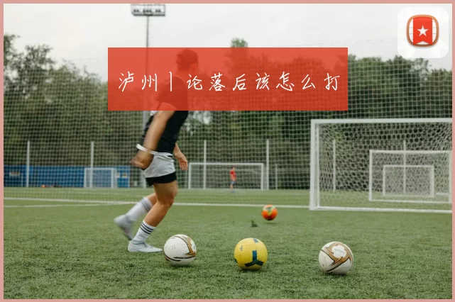 泸州丨论落后该怎么打