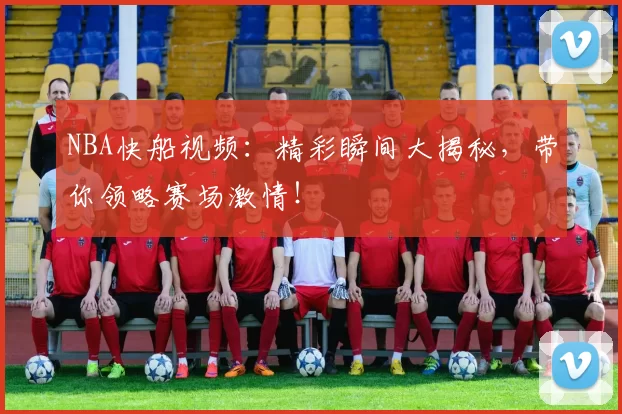 NBA快船视频：精彩瞬间大揭秘，带你领略赛场激情！
