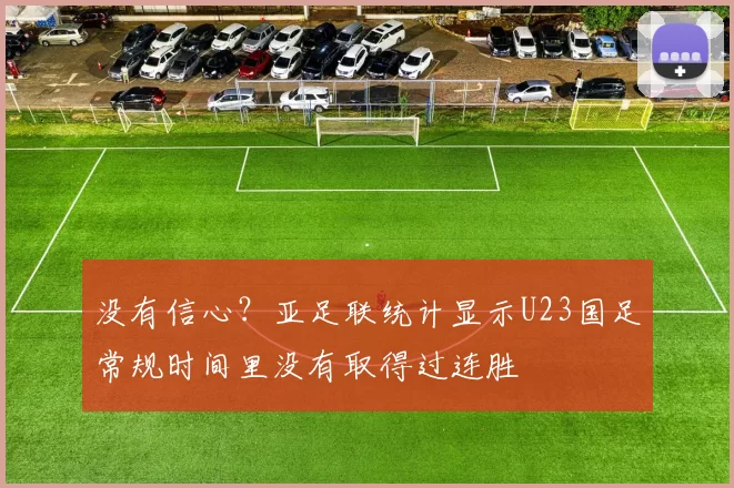 没有信心？亚足联统计显示U23国足常规时间里没有取得过连胜