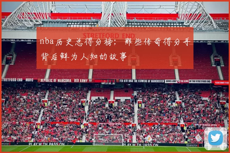nba历史总得分榜：那些传奇得分手背后鲜为人知的故事