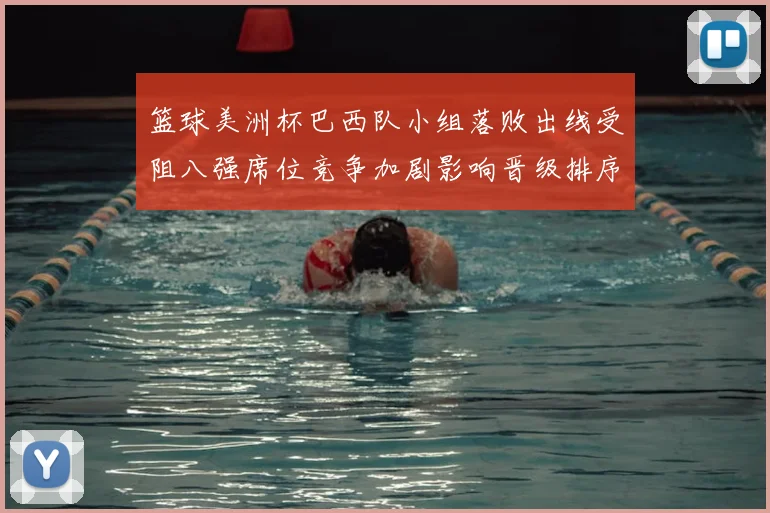 篮球美洲杯巴西队小组落败出线受阻八强席位竞争加剧影响晋级排序