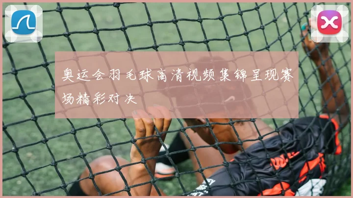 奥运会羽毛球高清视频集锦呈现赛场精彩对决