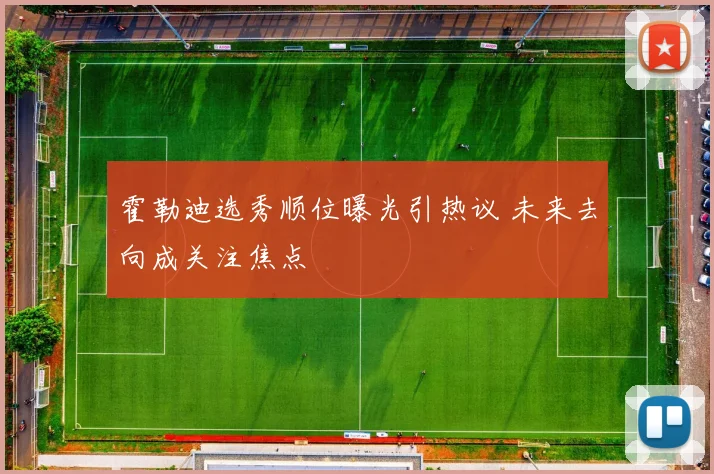 霍勒迪选秀顺位曝光引热议 未来去向成关注焦点
