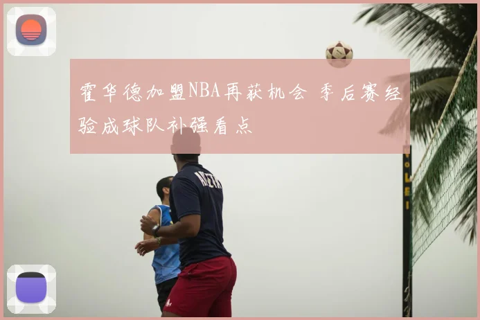 霍华德加盟NBA再获机会 季后赛经验成球队补强看点