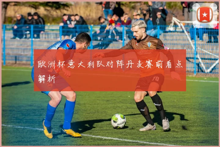 欧洲杯意大利队对阵丹麦赛前看点解析