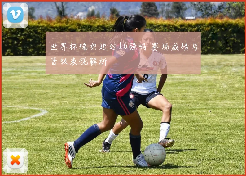 世界杯瑞典进过16强吗 赛场成绩与晋级表现解析