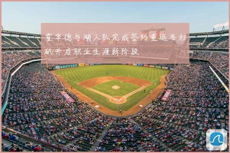 霍华德与湖人队完成签约重返洛杉矶开启职业生涯新阶段