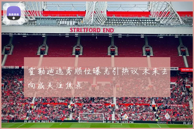霍勒迪选秀顺位曝光引热议 未来去向成关注焦点