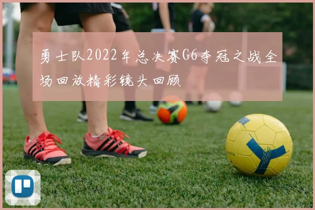 勇士队2022年总决赛G6夺冠之战全场回放精彩镜头回顾