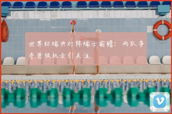 世界杯瑞典对阵瑞士前瞻:两队争夺晋级机会引关注