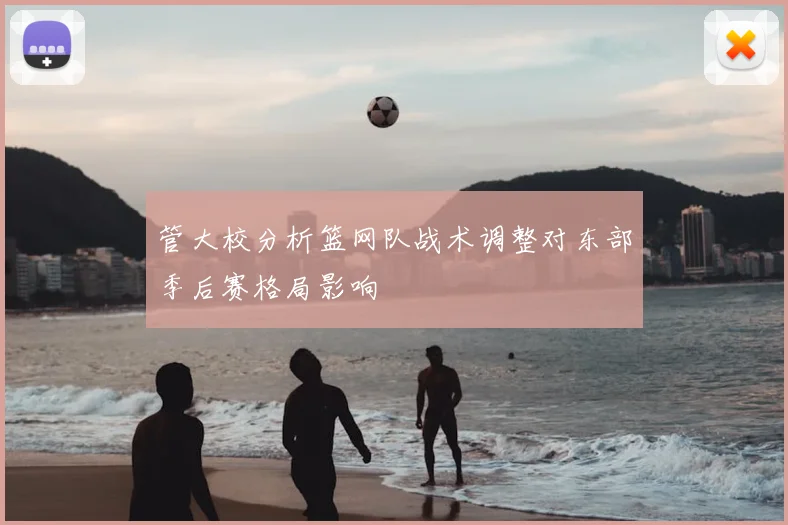 管大校分析篮网队战术调整对东部季后赛格局影响