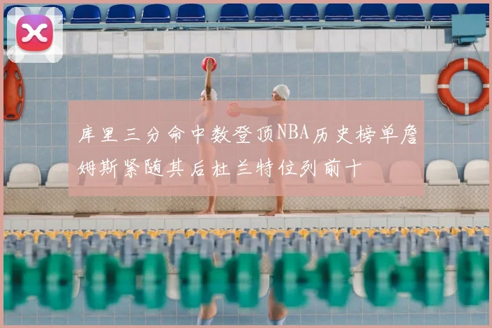 库里三分命中数登顶NBA历史榜单詹姆斯紧随其后杜兰特位列前十
